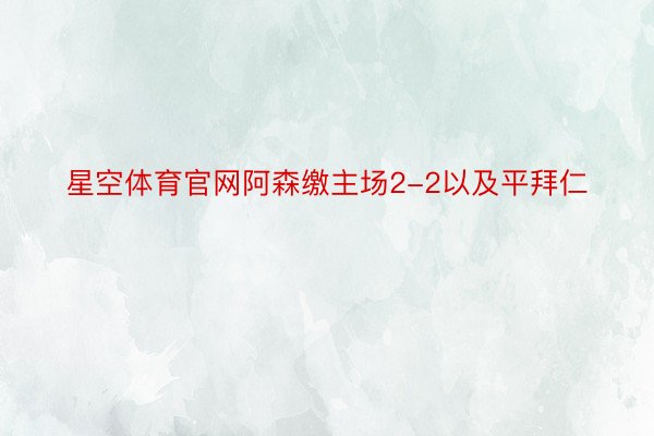 星空体育官网阿森缴主场2-2以及平拜仁