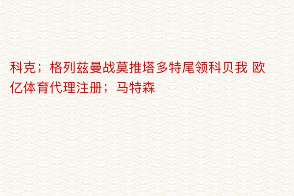 科克；格列兹曼战莫推塔多特尾领科贝我 欧亿体育代理注册；马特森