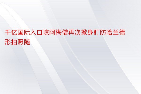 千亿国际入口琼阿梅僧再次掀身盯防哈兰德形拍照随