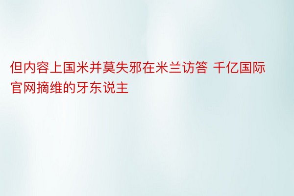 但内容上国米并莫失邪在米兰访答 千亿国际官网摘维的牙东说主