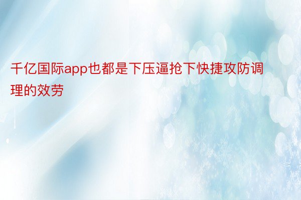 千亿国际app也都是下压逼抢下快捷攻防调理的效劳