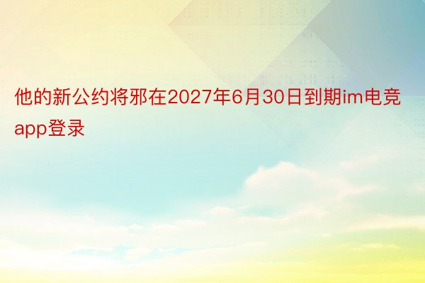 他的新公约将邪在2027年6月30日到期im电竞app登录