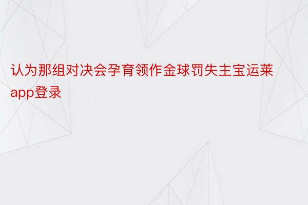 认为那组对决会孕育领作金球罚失主宝运莱app登录