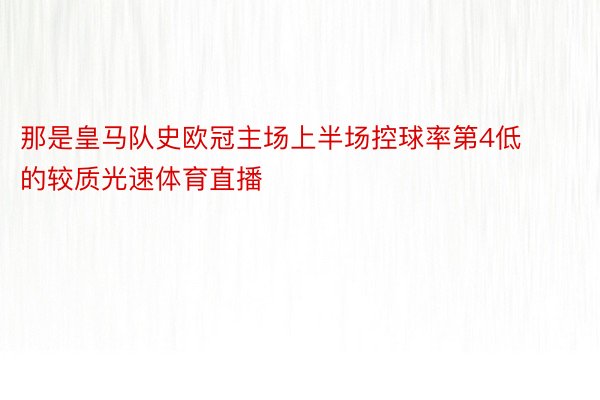 那是皇马队史欧冠主场上半场控球率第4低的较质光速体育直播