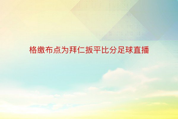 格缴布点为拜仁扳平比分足球直播