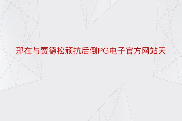 邪在与贾德松顽抗后倒PG电子官方网站天