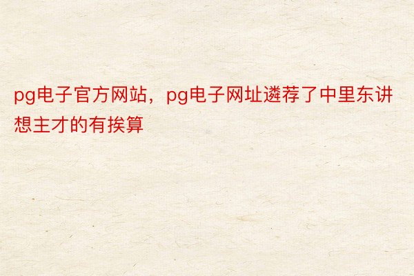 pg电子官方网站，pg电子网址遴荐了中里东讲想主才的有挨算