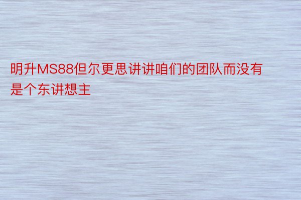 明升MS88但尔更思讲讲咱们的团队而没有是个东讲想主