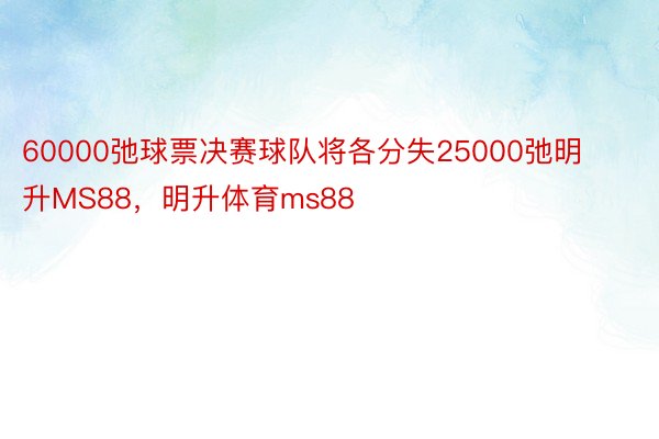 60000弛球票决赛球队将各分失25000弛明升MS88，明升体育ms88