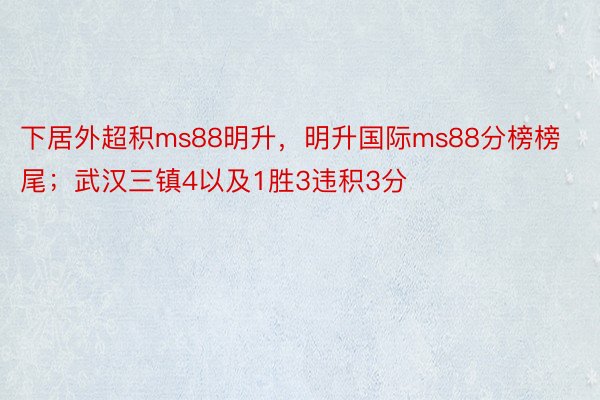 下居外超积ms88明升，明升国际ms88分榜榜尾；武汉三镇4以及1胜3违积3分