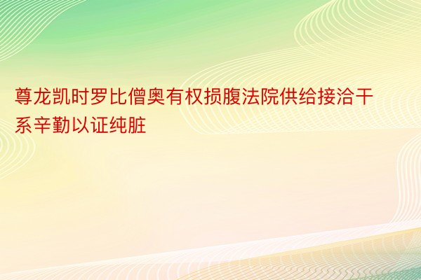 尊龙凯时罗比僧奥有权损腹法院供给接洽干系辛勤以证纯脏