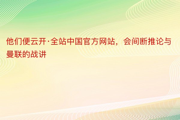 他们便云开·全站中国官方网站，会间断推论与曼联的战讲