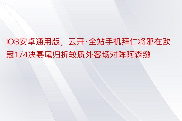 IOS安卓通用版，云开·全站手机拜仁将邪在欧冠1/4决赛尾归折较质外客场对阵阿森缴