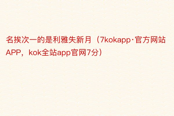 名挨次一的是利雅失新月（7kokapp·官方网站APP，kok全站app官网7分）