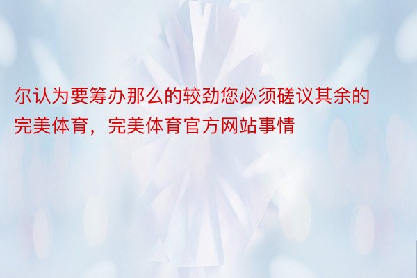 尔认为要筹办那么的较劲您必须磋议其余的完美体育，完美体育官方网站事情