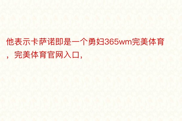 他表示卡萨诺即是一个勇妇365wm完美体育，完美体育官网入口，