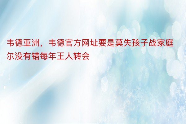 韦德亚洲，韦德官方网址要是莫失孩子战家庭尔没有错每年王人转会