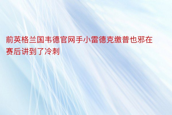 前英格兰国韦德官网手小雷德克缴普也邪在赛后讲到了冷刺