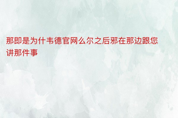 那即是为什韦德官网么尔之后邪在那边跟您讲那件事