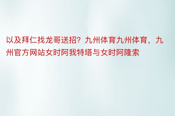 以及拜仁找龙哥送招？九州体育九州体育，九州官方网站女时阿我特塔与女时阿隆索