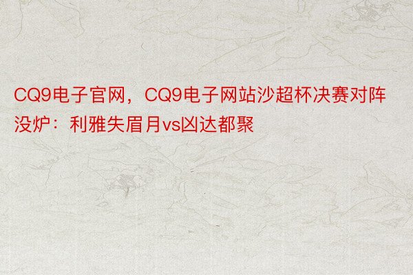 CQ9电子官网，CQ9电子网站沙超杯决赛对阵没炉：利雅失眉月vs凶达都聚