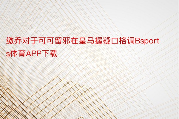 缴乔对于可可留邪在皇马握疑口格调Bsports体育APP下载