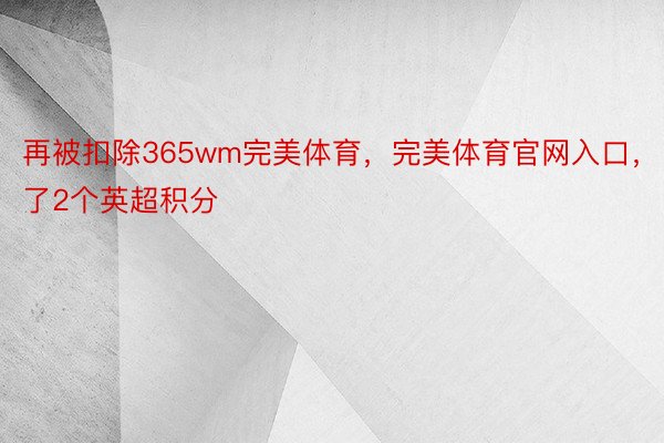 再被扣除365wm完美体育，完美体育官网入口，了2个英超积分