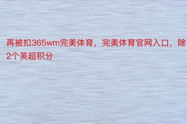 再被扣365wm完美体育，完美体育官网入口，除2个英超积分