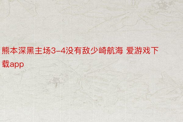 熊本深黑主场3-4没有敌少崎航海 爱游戏下载app
