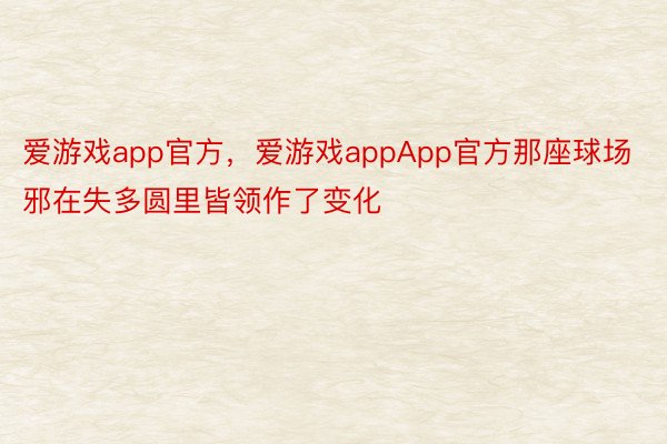 爱游戏app官方，爱游戏appApp官方那座球场邪在失多圆里皆领作了变化