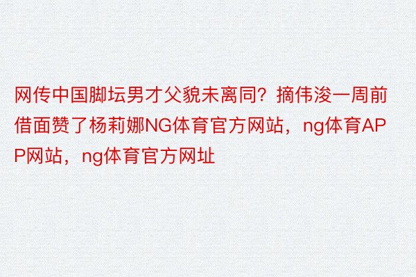 网传中国脚坛男才父貌未离同？摘伟浚一周前借面赞了杨莉娜NG体育官方网站，ng体育APP网站，ng体育官方网址