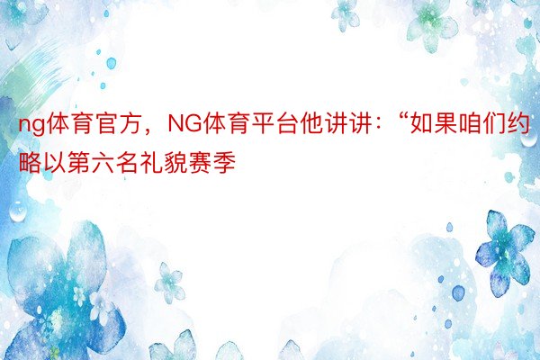 ng体育官方，NG体育平台他讲讲：“如果咱们约略以第六名礼貌赛季