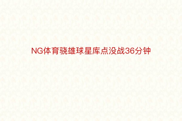 NG体育骁雄球星库点没战36分钟