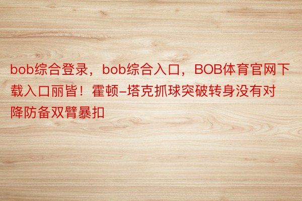 bob综合登录，bob综合入口，BOB体育官网下载入口丽皆！霍顿-塔克抓球突破转身没有对降防备双臂暴扣