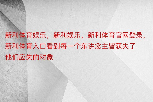 新利体育娱乐，新利娱乐，新利体育官网登录，新利体育入口看到每一个东讲念主皆获失了他们应失的对象