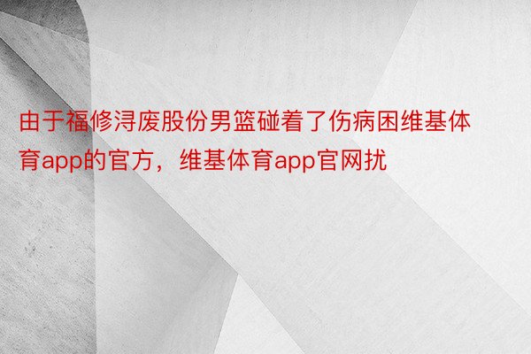 由于福修浔废股份男篮碰着了伤病困维基体育app的官方，维基体育app官网扰