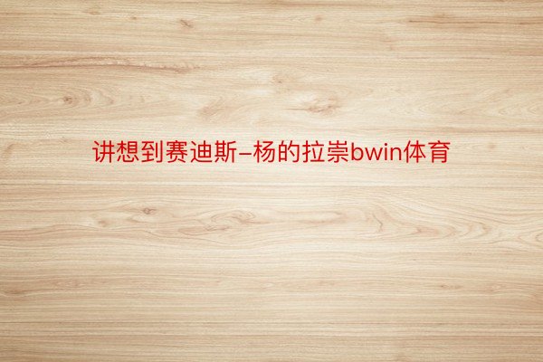 讲想到赛迪斯-杨的拉崇bwin体育