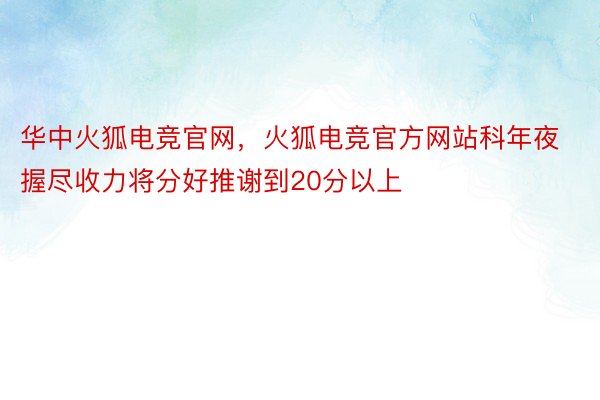 华中火狐电竞官网，火狐电竞官方网站科年夜握尽收力将分好推谢到20分以上