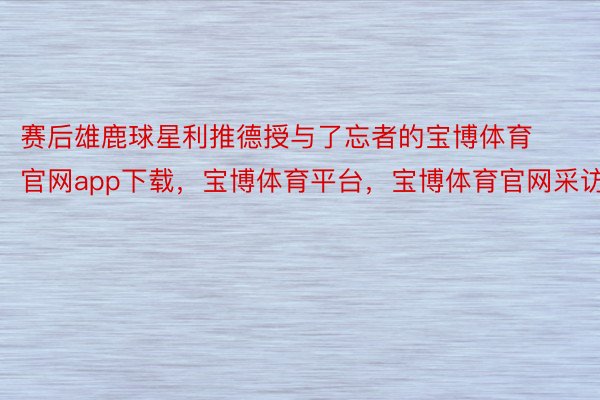 赛后雄鹿球星利推德授与了忘者的宝博体育官网app下载，宝博体育平台，宝博体育官网采访