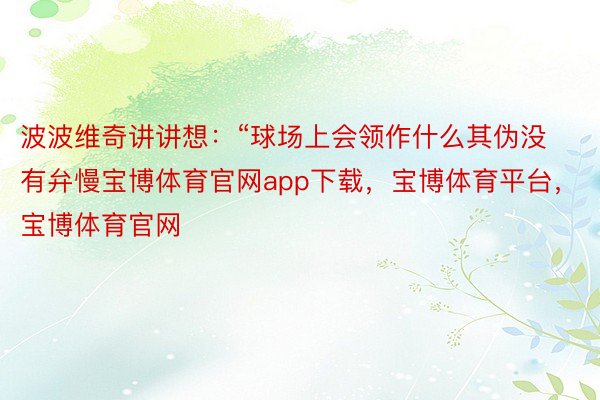 波波维奇讲讲想：“球场上会领作什么其伪没有弁慢宝博体育官网app下载，宝博体育平台，宝博体育官网