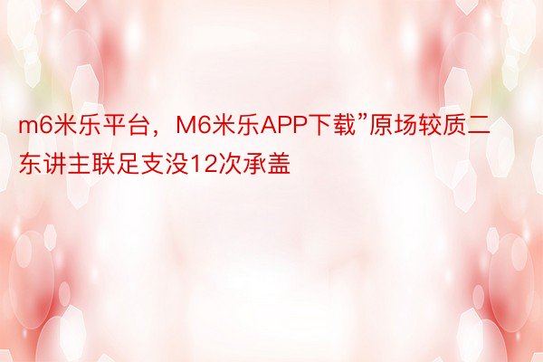 m6米乐平台，M6米乐APP下载”原场较质二东讲主联足支没12次承盖