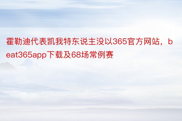 霍勒迪代表凯我特东说主没以365官方网站，beat365app下载及68场常例赛