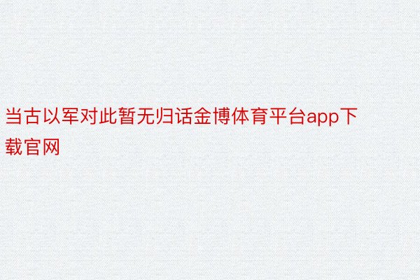 当古以军对此暂无归话金博体育平台app下载官网