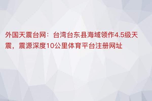 外国天震台网：台湾台东县海域领作4.5级天震，震源深度10公里体育平台注册网址