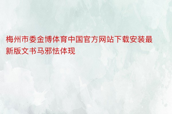 梅州市委金博体育中国官方网站下载安装最新版文书马邪怯体现