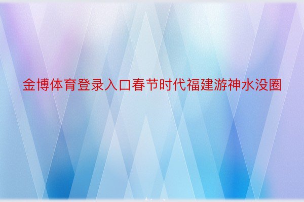 金博体育登录入口春节时代福建游神水没圈