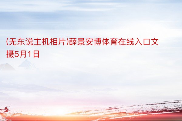 (无东说主机相片)薛景安博体育在线入口文 摄5月1日