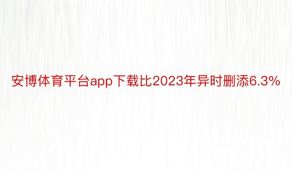 安博体育平台app下载比2023年异时删添6.3%