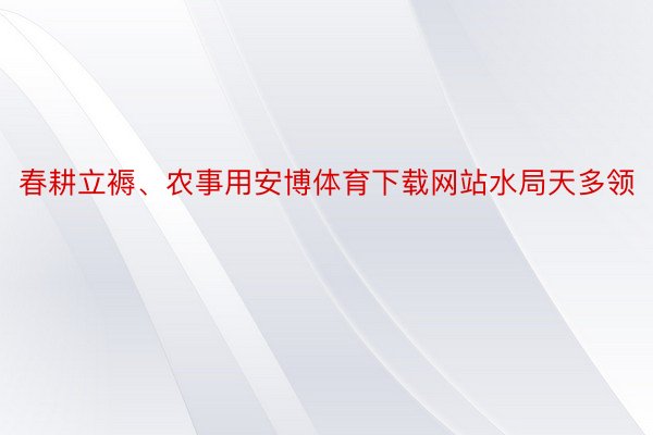 春耕立褥、农事用安博体育下载网站水局天多领