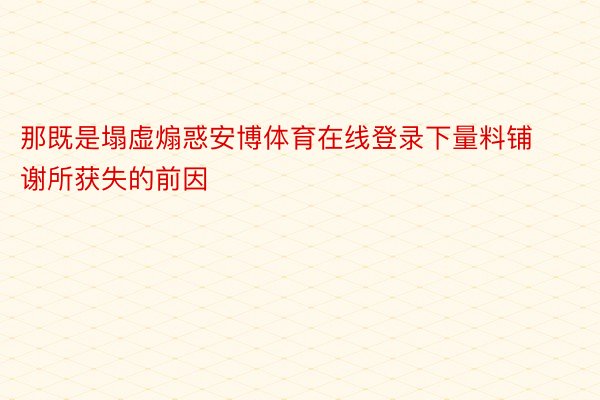 那既是塌虚煽惑安博体育在线登录下量料铺谢所获失的前因